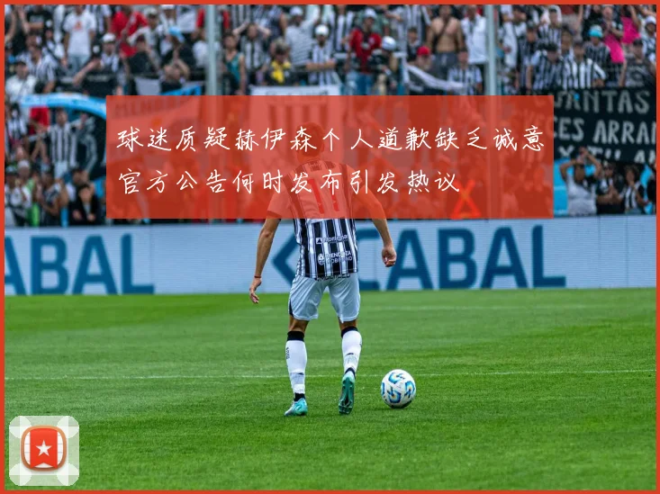 球迷质疑赫伊森个人道歉缺乏诚意官方公告何时发布引发热议