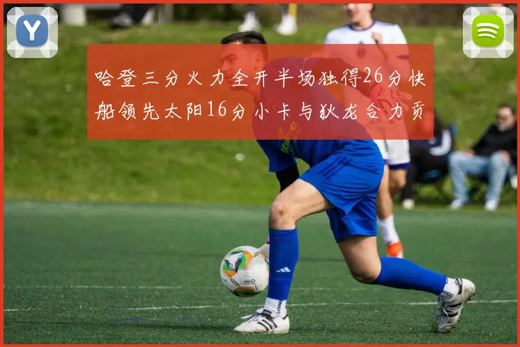 哈登三分火力全开半场独得26分快船领先太阳16分小卡与狄龙合力贡献28分