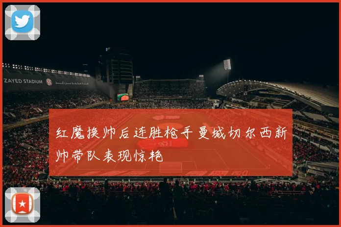 红魔换帅后连胜枪手曼城切尔西新帅带队表现惊艳