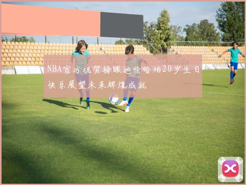 NBA官方祝贺榜眼迪伦哈珀20岁生日快乐展望未来辉煌成就