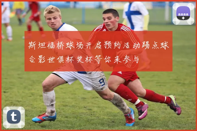 斯坦福桥球场开启预约活动踢点球合影世俱杯奖杯等你来参与