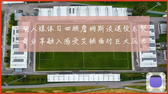 湖人媒体日回顾詹姆斯谈退役东契奇分享融入感受艾顿面对巨大压力