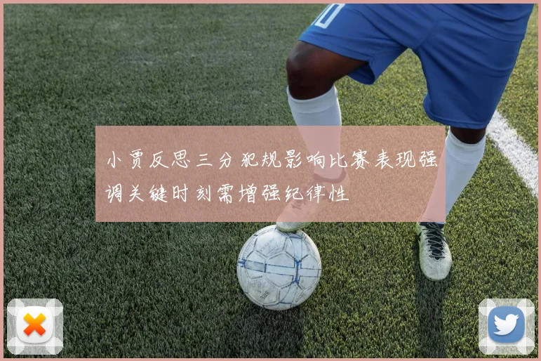 小贾反思三分犯规影响比赛表现强调关键时刻需增强纪律性