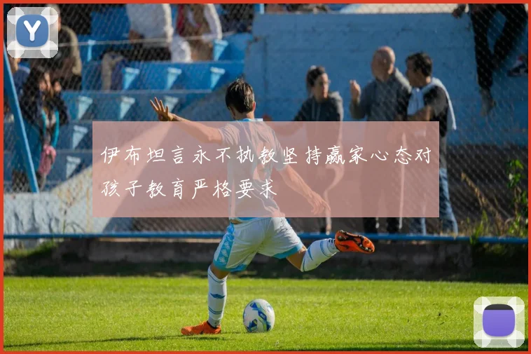 伊布坦言永不执教坚持赢家心态对孩子教育严格要求