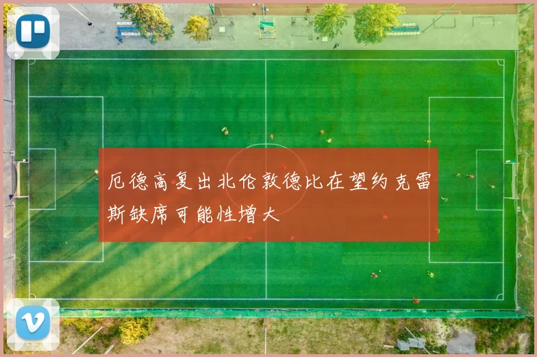 厄德高复出北伦敦德比在望约克雷斯缺席可能性增大