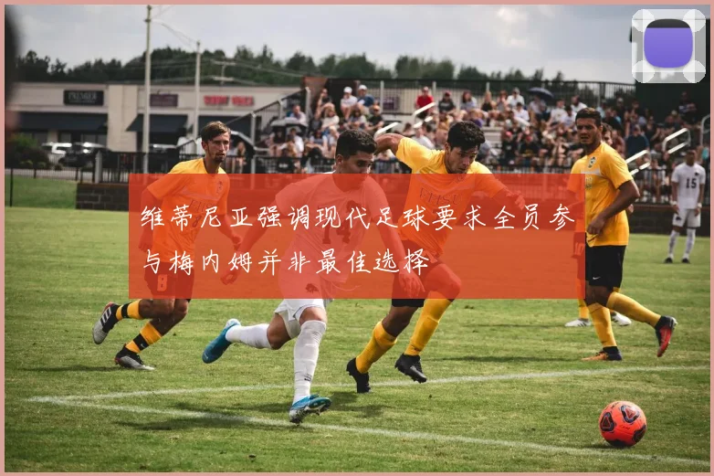 维蒂尼亚强调现代足球要求全员参与梅内姆并非最佳选择