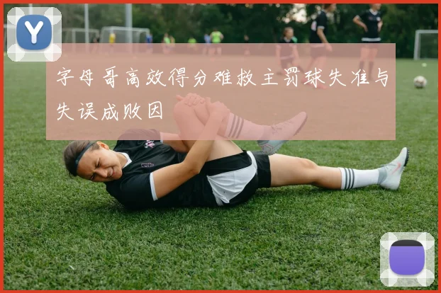 字母哥高效得分难救主罚球失准与失误成败因