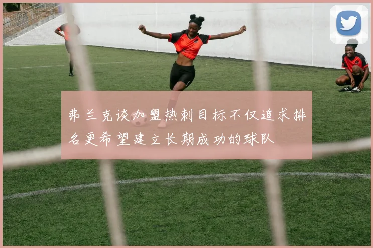 弗兰克谈加盟热刺目标不仅追求排名更希望建立长期成功的球队