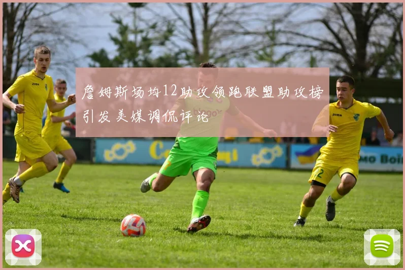 詹姆斯场均12助攻领跑联盟助攻榜引发美媒调侃评论