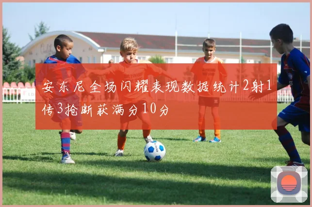 安东尼全场闪耀表现数据统计2射1传3抢断获满分10分