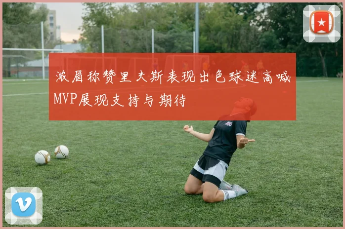 浓眉称赞里夫斯表现出色球迷高喊MVP展现支持与期待