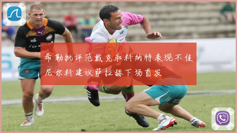 希勒批评范戴克和科纳特表现不佳尼尔科建议萨拉赫下场首发
