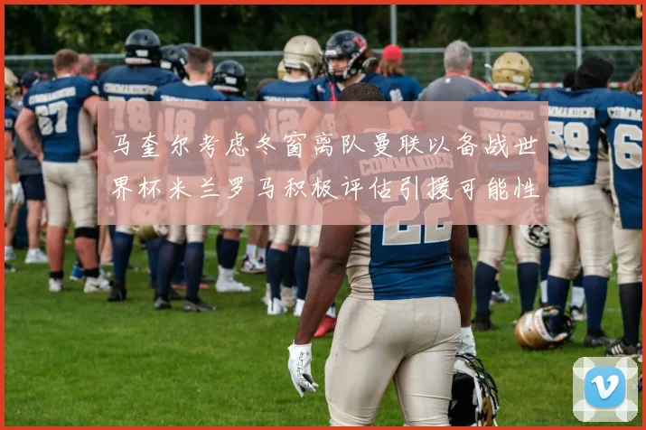 马奎尔考虑冬窗离队曼联以备战世界杯米兰罗马积极评估引援可能性