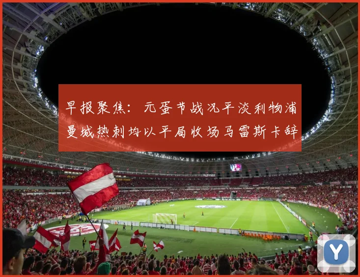 早报聚焦：元蛋节战况平淡利物浦曼城热刺均以平局收场马雷斯卡辞职引发关注
